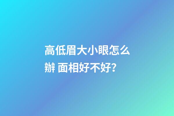 高低眉大小眼怎么辦 面相好不好？